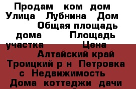 Продам 3-ком. дом › Улица ­ Лубнина › Дом ­ 27/1 › Общая площадь дома ­ 63 › Площадь участка ­ 1 100 › Цена ­ 650 000 - Алтайский край, Троицкий р-н, Петровка с. Недвижимость » Дома, коттеджи, дачи продажа   . Алтайский край